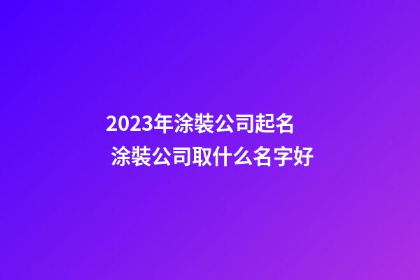 2023年涂裝公司起名 涂裝公司取什么名字好-第1張-公司起名-玄機(jī)派